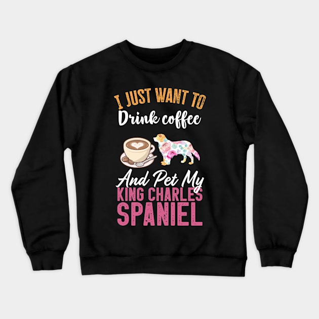 Funny Dog & Coffee Lovers Gift - I Just Want to Drink Coffee and Pet My King Charles Spaniel Crewneck Sweatshirt by TeePalma